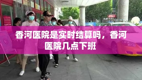 香河医院是实时结算吗,香河医院几点下班