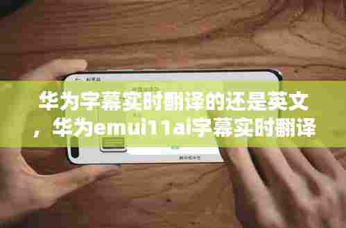 华为字幕实时翻译的还是英文,华为emui11ai字幕实时翻译
