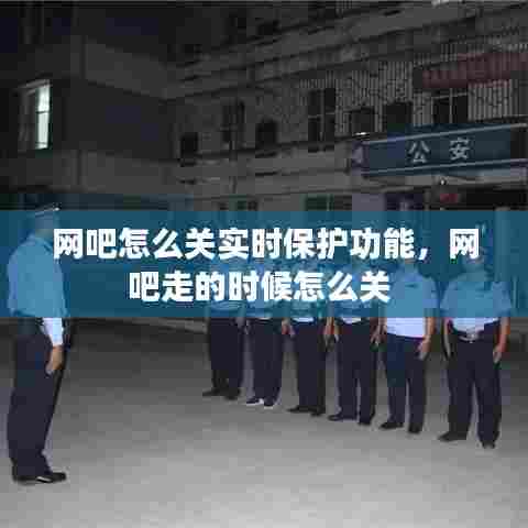 网吧怎么关实时保护功能，网吧走的时候怎么关 