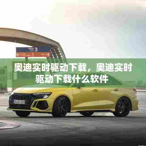 奥迪实时驱动下载,奥迪实时驱动下载什么软件