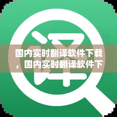 国内实时翻译软件下载,国内实时翻译软件下载免费