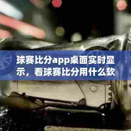 球赛比分app桌面实时显示,看球赛比分用什么软件