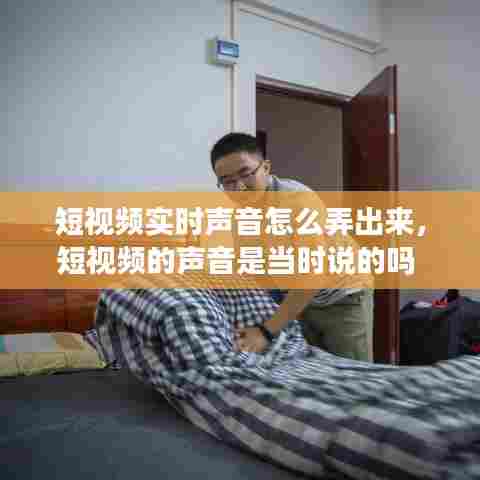 短视频实时声音怎么弄出来,短视频的声音是当时说的吗