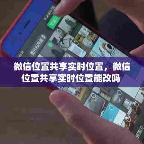 微信位置共享实时位置,微信位置共享实时位置能改吗