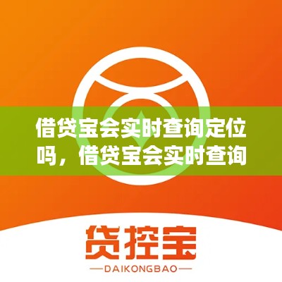借贷宝会实时查询定位吗,借贷宝会实时查询定位吗安全吗