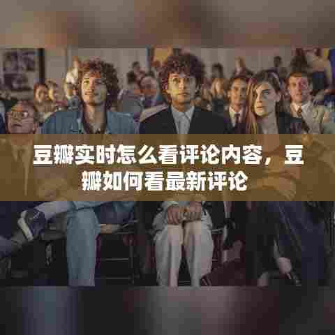 豆瓣实时怎么看评论内容,豆瓣如何看最新评论