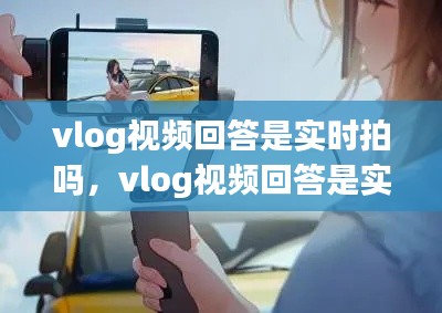 vlog视频回答是实时拍吗,vlog视频回答是实时拍吗还是虚拟