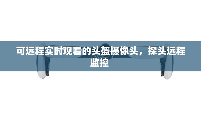 可远程实时观看的头盔摄像头,探头远程监控
