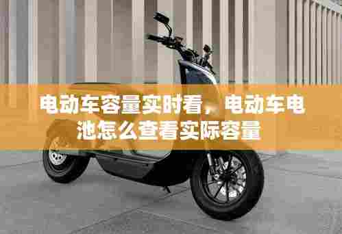 电动车容量实时看，电动车电池怎么查看实际容量 