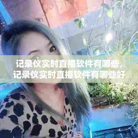 记录仪实时直播软件有哪些,记录仪实时直播软件有哪些好用