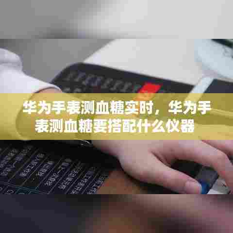 华为手表测血糖实时，华为手表测血糖要搭配什么仪器 
