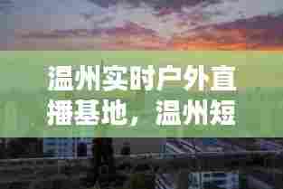 温州实时户外直播基地，温州短视频直播基地 