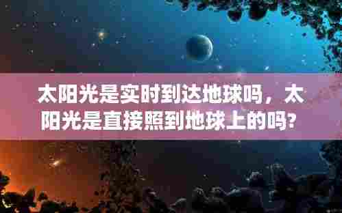 太阳光是实时到达地球吗，太阳光是直接照到地球上的吗? 