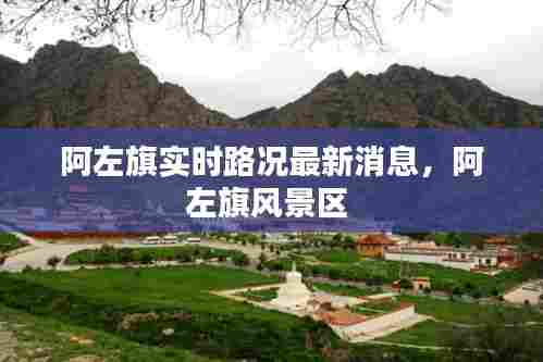 阿左旗实时路况最新消息,阿左旗风景区