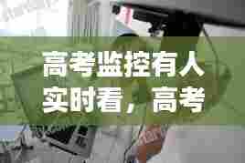 高考监控有人实时看,高考监控能看到旁窥吗