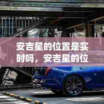 安吉星的位置是实时吗,安吉星的位置是实时吗还是定位