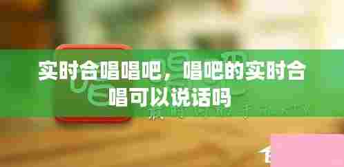 实时合唱唱吧,唱吧的实时合唱可以说话吗