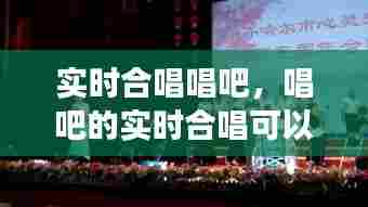实时合唱唱吧,唱吧的实时合唱可以说话吗