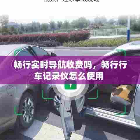 畅行实时导航收费吗，畅行行车记录仪怎么使用 