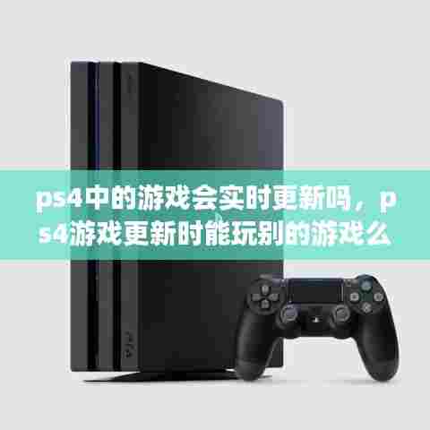 ps4中的游戏会实时更新吗,ps4游戏更新时能玩别的游戏么