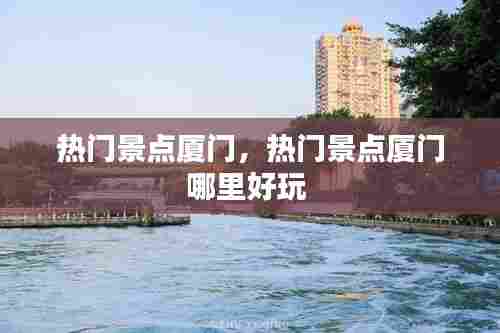 热门景点厦门，热门景点厦门哪里好玩 