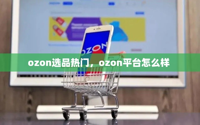 ozon选品热门,ozon平台怎么样