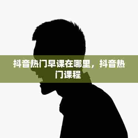 抖音热门早课在哪里,抖音热门课程