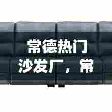 常德热门沙发厂,常德热门沙发厂在哪里
