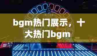 bgm热门展示,十大热门bgm