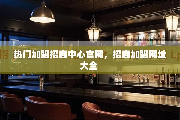 热门加盟招商中心官网，招商加盟网址大全 