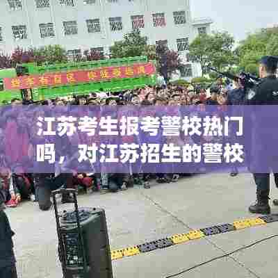 江苏考生报考警校热门吗,对江苏招生的警校