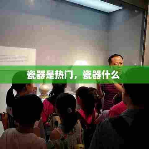 瓷器是热门，瓷器什么 