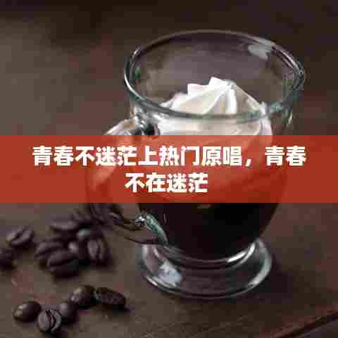 青春不迷茫上热门原唱,青春不在迷茫