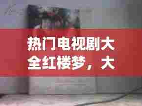 热门电视剧大全红楼梦,大型电视连续剧红楼梦