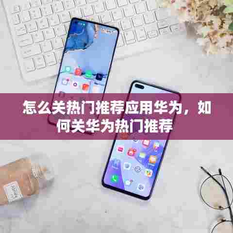 怎么关热门推荐应用华为,如何关华为热门推荐