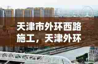 天津市外环西路施工，天津外环东路施工 