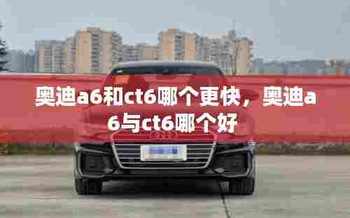 奥迪a6和ct6哪个更快,奥迪a6与ct6哪个好