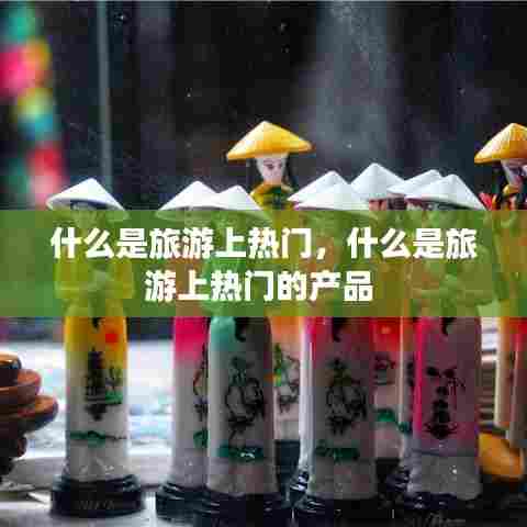 什么是旅游上热门,什么是旅游上热门的产品