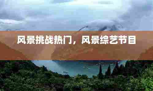 风景挑战热门,风景综艺节目