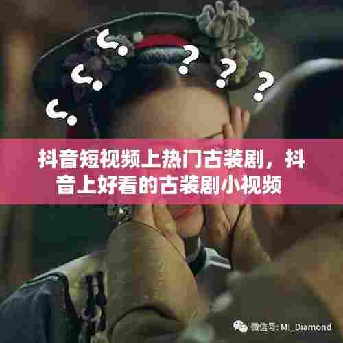 抖音短视频上热门古装剧,抖音上好看的古装剧小视频