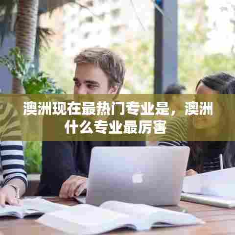 澳洲现在最热门专业是，澳洲什么专业最厉害 