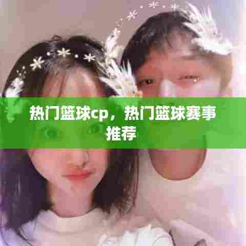 热门篮球cp,热门篮球赛事推荐