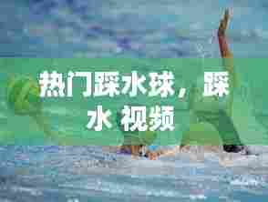 热门踩水球，踩水 视频 