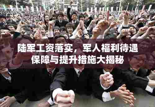 陆军工资落实，军人福利待遇保障与提升措施大揭秘