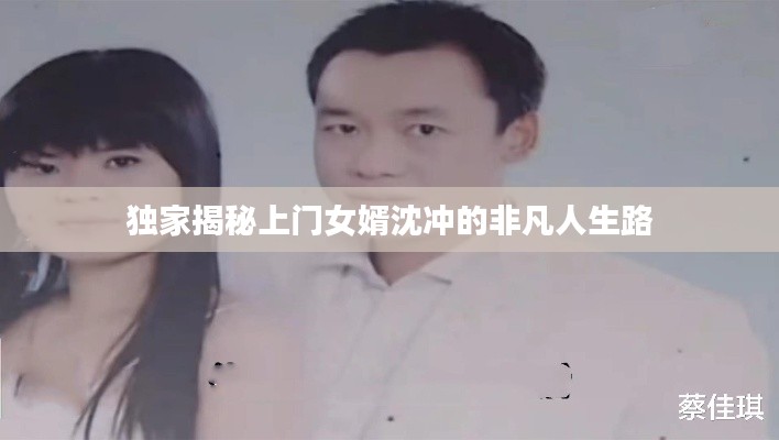 独家揭秘上门女婿沈冲的非凡人生路