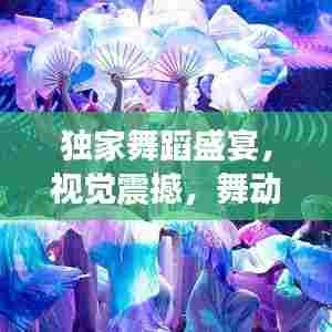 独家舞蹈盛宴,视觉震撼,舞动之美!