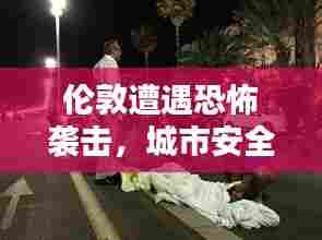 伦敦遭遇恐怖袭击,城市安全面临严峻挑战