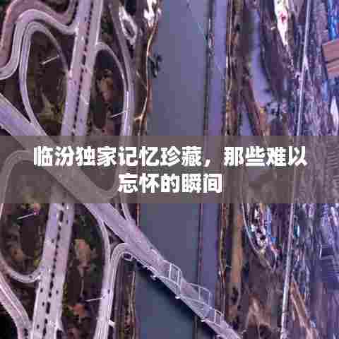 临汾独家记忆珍藏,那些难以忘怀的瞬间