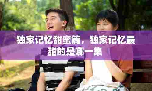 独家记忆甜蜜篇,独家记忆最甜的是哪一集