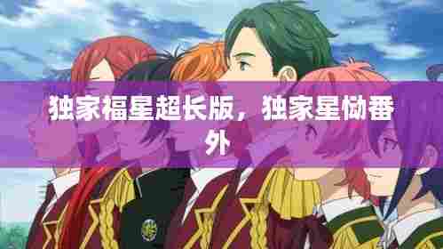 独家福星超长版,独家星恸番外